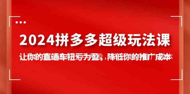 2024拼多多-超级玩法课，让你的直通车扭亏为盈，降低你的推广成本-7节课