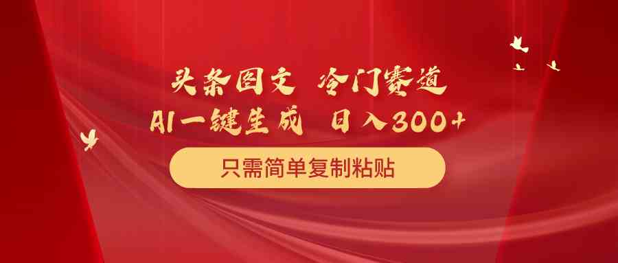 头条图文，冷门赛道，只需简单复制粘贴，几分钟一条作品，日入300+