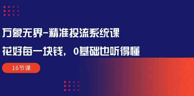 万象无界-精准投流系统课：花好 每一块钱，0基础也听得懂（16节课）