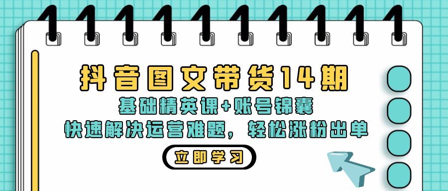 抖音图文带货14期：基础精英课+账号锦囊，快速解决运营难题 轻松涨粉出单