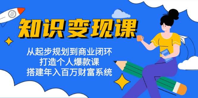 知识变现课：从起步规划到商业闭环，打造个人爆款课，搭建年入百万财富系统