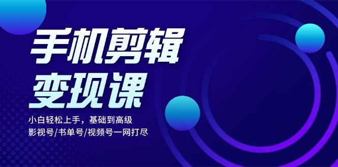 手机剪辑变现课：小白轻松上手，基础到高级，影视号/书单号/视频号一网打尽