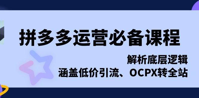 拼多多运营必备课程，解析底层逻辑，涵盖低价引流、OCPX转全站