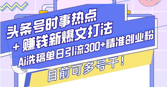 头条号时事热点+赚钱新爆文打法，Ai洗稿单日引流300+精准创业粉