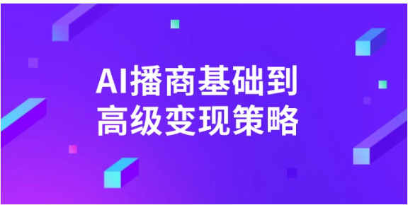 《AI 播商变现》实操课：从基础到高阶，解锁商业盈利密码