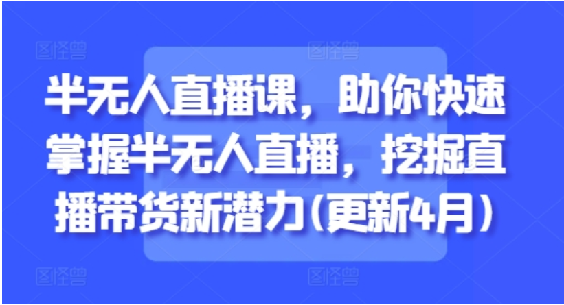 半无人直播课程：从入门到实战，解锁直播带货高效运营