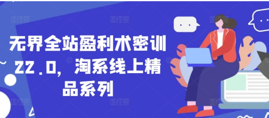 无界全站盈利术密训 22.0：淘系精品运营实战课程