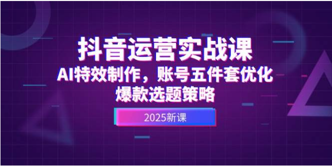 抖音运营实战课：AI 特效 + 账号优化 + 爆款选题全攻略