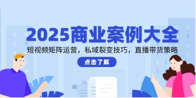 2025 商业案例大全：短视频矩阵 + 私域裂变 + 直播带货实战指南
