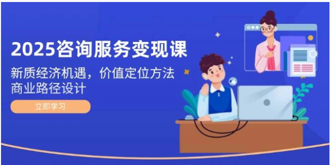 2025 咨询服务变现课：新质经济・价值定位・商业路径设计