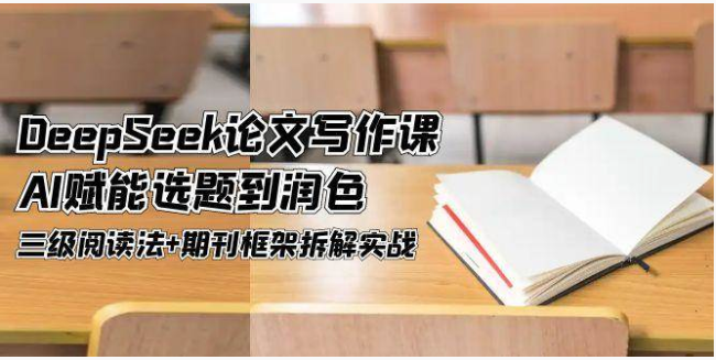DeepSeek 论文写作课：AI 赋能选题润色，三级阅读 + 期刊框架实战