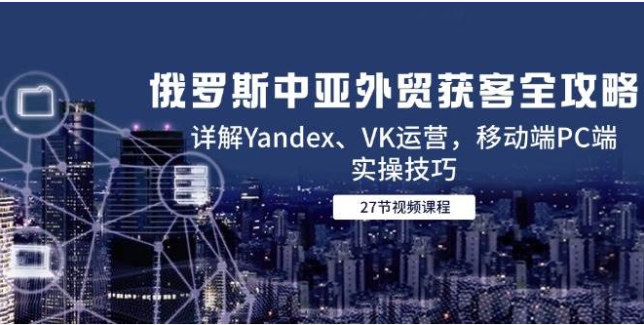 俄罗斯中亚外贸获客攻略：Yandex+VK 全场景运营实操指南