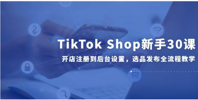 TikTok Shop 新手 30 课：2025 版开店运营全流程实操，快速入门