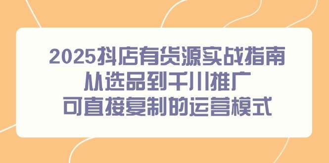 2025 抖店有货源实战！选品到千川推广可复制运营攻略