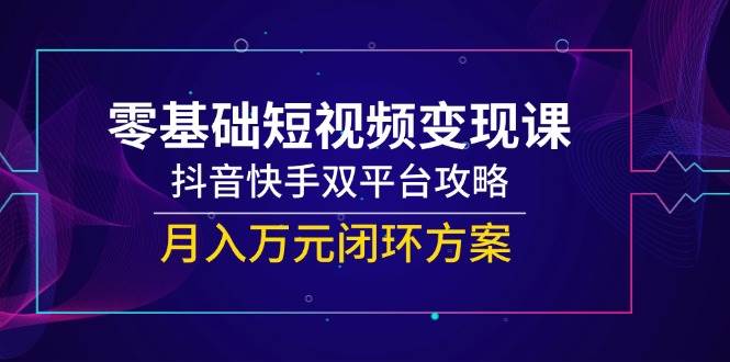 零基础短视频变现！抖音快手双平台月入万元实战攻略