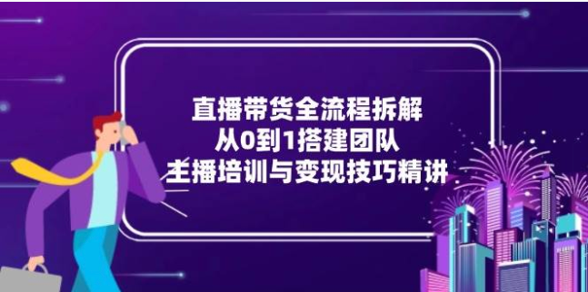 直播带货全流程实战：从 0 到 1 搭建团队，主播培训与变现秘籍