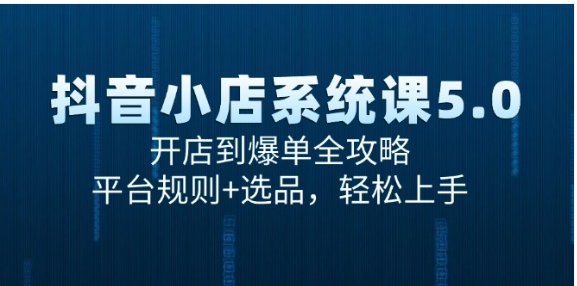 【抖音小店系统课 5.0】开店到爆单全攻略，学平台规则与选品轻松上手