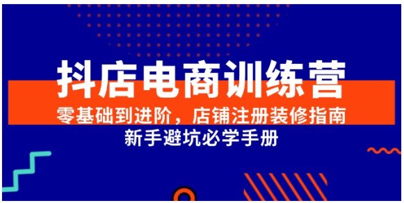 抖店电商训练营：零基础开店进阶，注册装修避坑全攻略