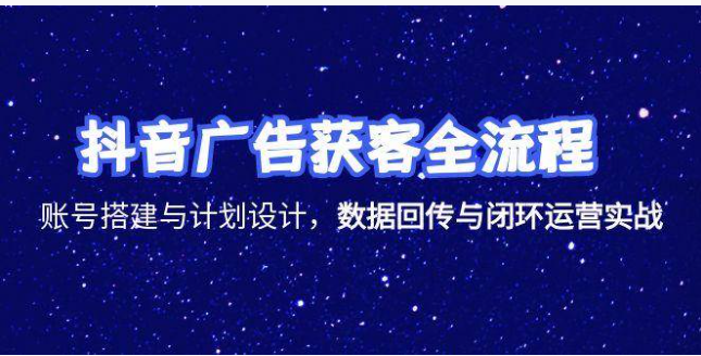 抖音广告获客全流程实战！账号搭建到闭环运营，破解出单难题