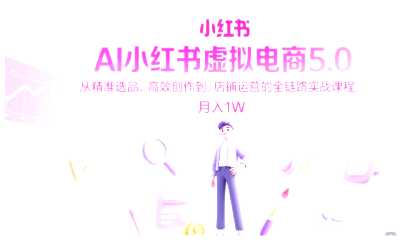 AI 小红书虚拟电商 5.0 全链路实战！精准选品 + 高效创作月入 1W