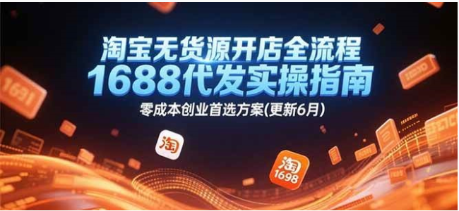 2025 淘宝无货源开店全流程：1688 代发实操，零成本创业指南