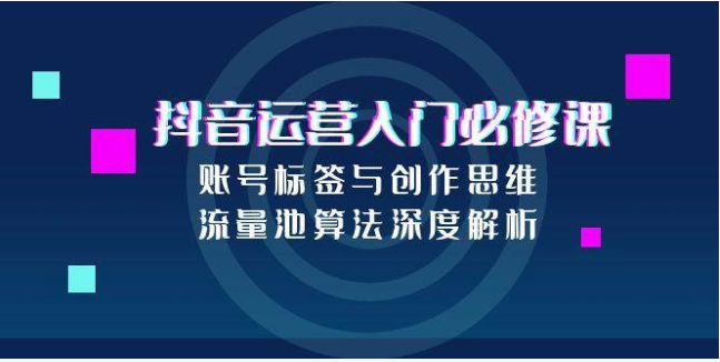 抖音运营入门必修课：账号标签・创作思维・流量算法深度解析
