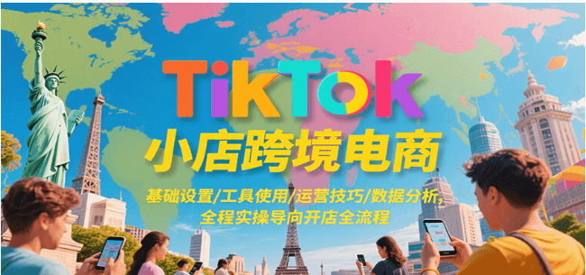TikTok 小店跨境电商课：基础 / 工具 / 运营 / 数据分析，实操开店全流程