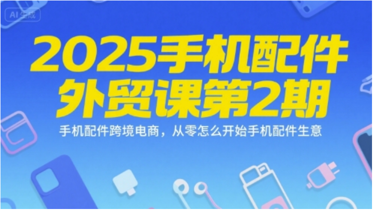 2025 手机配件外贸课 2 期：跨境电商从零开始，开店运营全流程实操