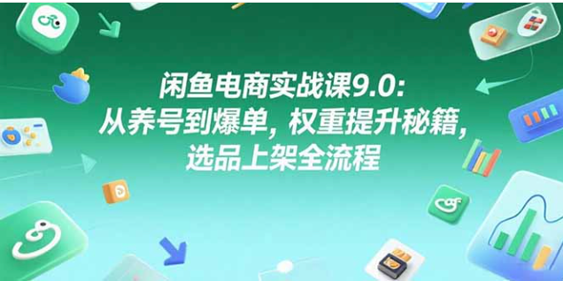 闲鱼电商实战课 9.0：养号爆单 + 权重提升 + 选品全流程