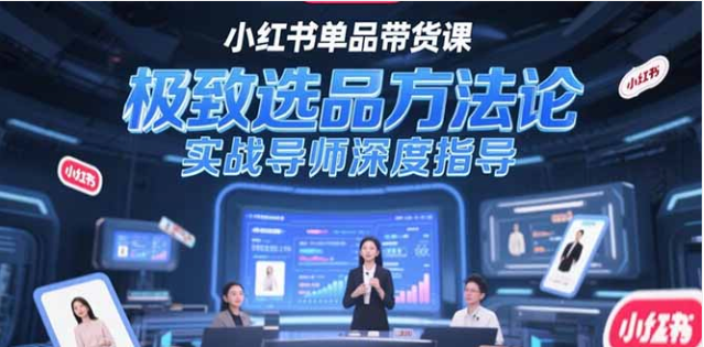 小红书单品带货课：极致选品方法论 + 实战导师深度指导