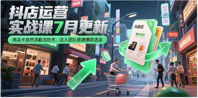 7 月更新抖店实战课：商品卡截流、达人团队搭建与爆款选品