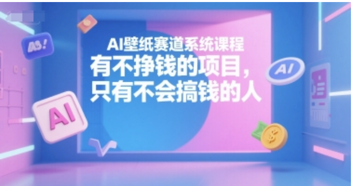 AI 壁纸赛道系统课：从制作到变现，解锁搞钱新路径