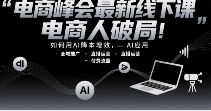 电商峰会线下课：AI 降本增效，全域推广与直播运营破局