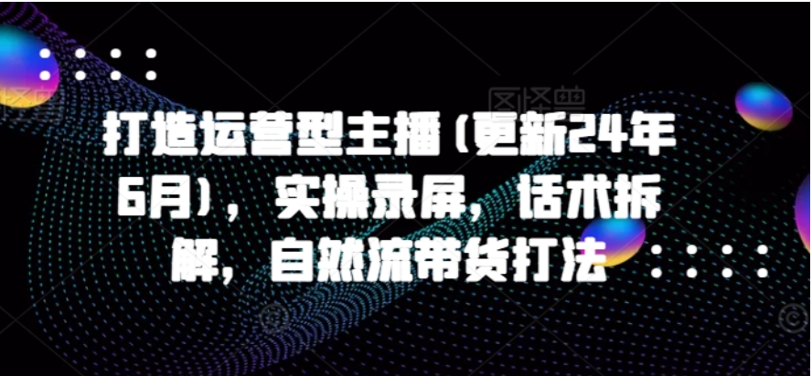25 年 7 月更新！打造运营型主播，自然流带货全流程实操揭秘