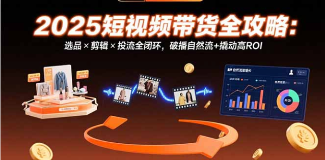 2025 短视频带货全攻略：打通选品、剪辑、投流高回报闭环