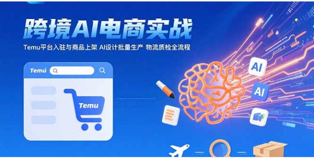 AI 赋能 Temu 跨境电商，从入驻到爆单全流程实战