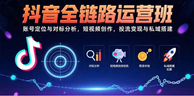 抖音全链路运营实战，从起号到变现闭环打造
