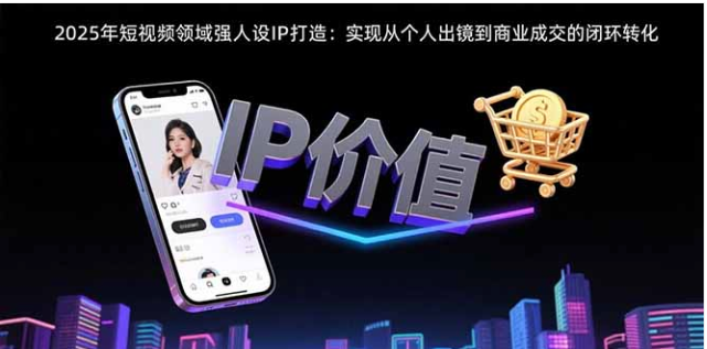 2025 短视频人设 IP 打造：从出镜到商业成交
