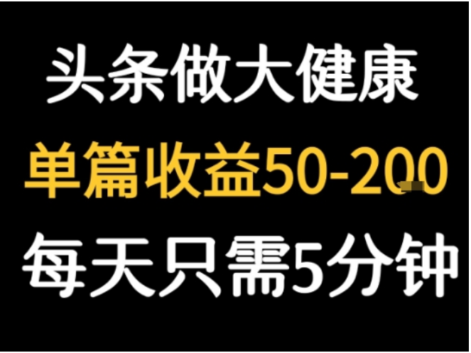 今日头条大健康图文创作：每天 5 分钟，单篇收益 50-200 元指南