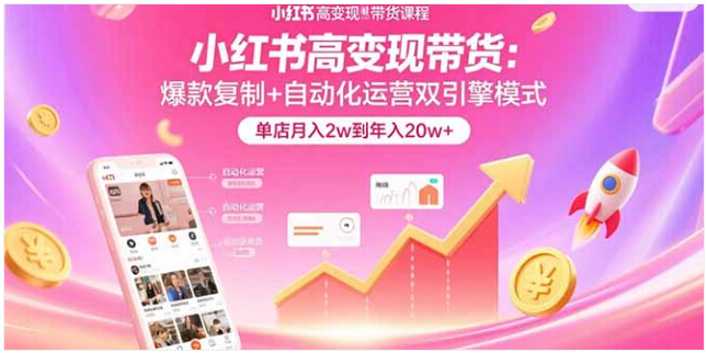 小红书高变现带货课 爆款复制 + 自动化运营 单店月入 2w