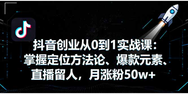 抖音创业从 0 到 1 实战课 定位 + 爆款 + 直播 单账号月涨粉 50w+