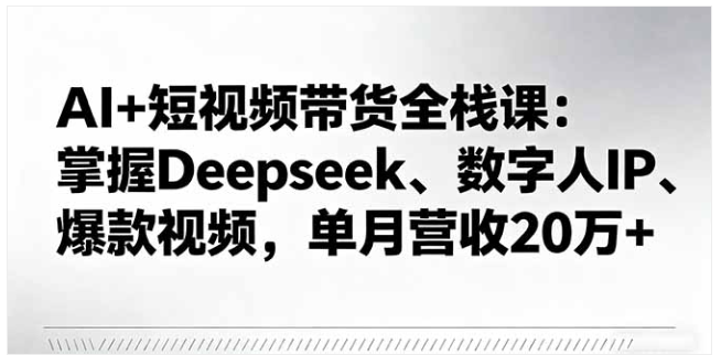 AI + 短视频带货全栈课 学 Deepseek / 数字人 助单月营收 20 万 +