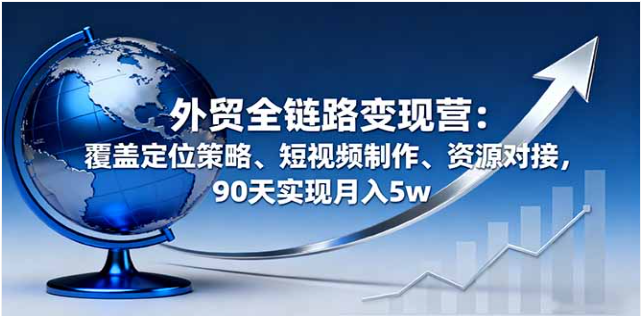 外贸全链路变现营 学定位 + 短视频 + 资源对接 90 天月入 5w