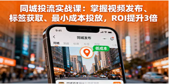 同城投流实战课 学视频发布 + 标签获取 降本提效 ROI 升 3 倍
