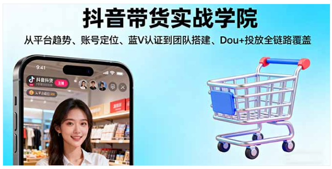 抖音带货实战学院：全链路运营 单账号月增收 1 万 +