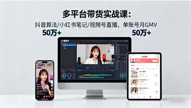 多平台带货实战课 18.0 抖音 / 小红书 / 视频号 单账号月 GMV50w+