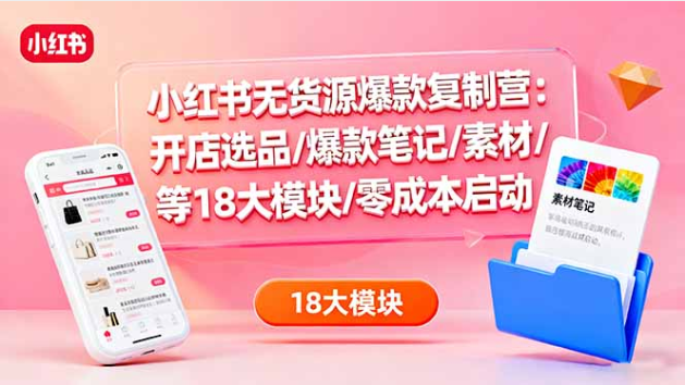小红书无货源爆款复制营 18 大模块开店选品 + 爆款笔记 + 零成本启动