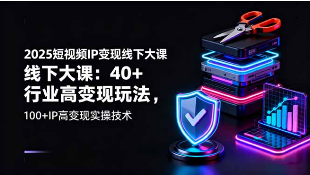 2025 短视频 IP 变现线下大课 40 + 行业玩法 + 100 + 实操技术