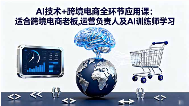 AI + 跨境电商全环节应用课 老板运营 AI 训练师智能驱动实战教程