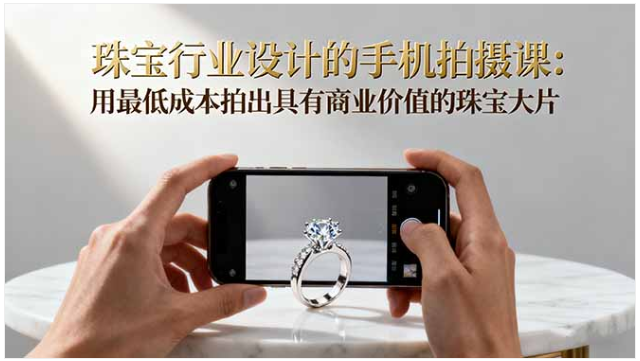 珠宝手机拍摄实战课 低成本拍出商业大片 解锁多风格质感拍摄